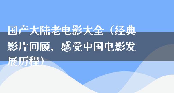 国产大陆老电影大全（经典影片回顾，感受中国电影发展历程）