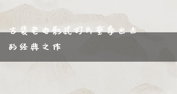 古裴老电影武打片重拳出击的经典之作