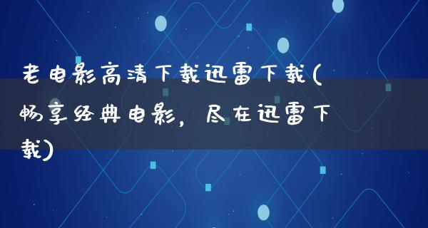 老电影高清下载迅雷下载(畅享经典电影，尽在迅雷下载)