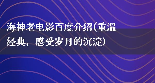 海神老电影百度介绍(重温经典，感受岁月的沉淀)