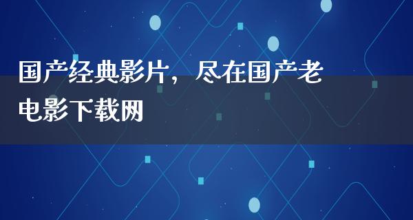 国产经典影片，尽在国产老电影下载网