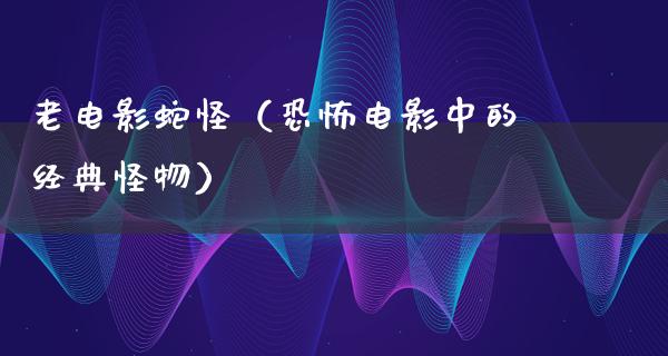 老电影蛇怪（恐怖电影中的经典怪物）