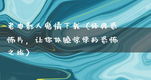 老电影人鬼情下载（经典恐怖片，让你体验惊悚的恐怖之旅）