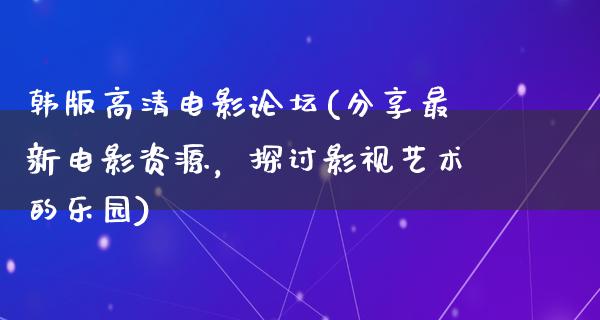 韩版高清电影论坛(分享最新电影资源，探讨影视艺术的乐园)