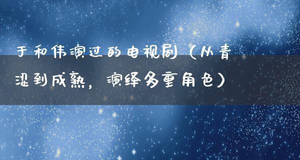 于和伟演过的电视剧（从青涩到成熟，演绎多重角色）