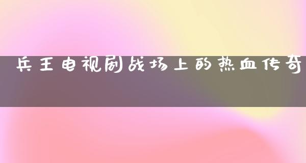 兵王电视剧战场上的热血传奇