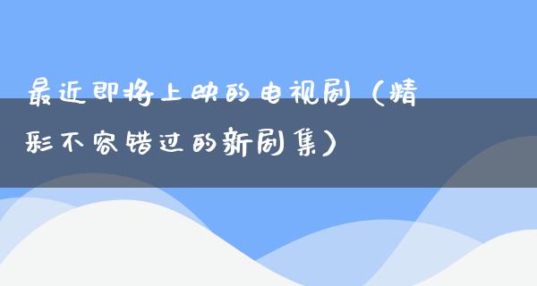 最近即将上映的电视剧（精彩不容错过的新剧集）