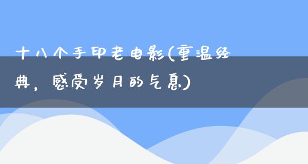 十八个手印老电影(重温经典，感受岁月的气息)