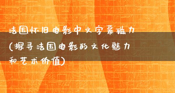 法国怀旧电影中文字幕磁力(探寻法国电影的文化魅力和艺术价值)