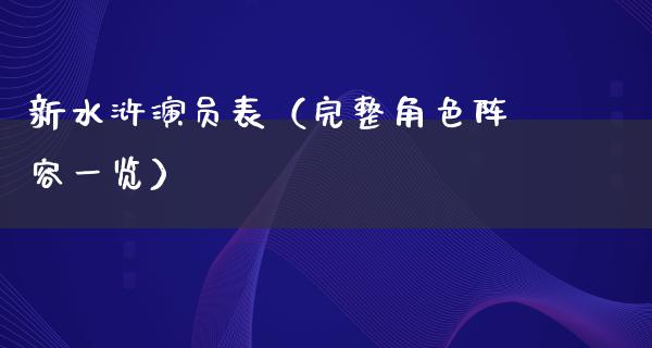 新水浒演员表（完整角色阵容一览）