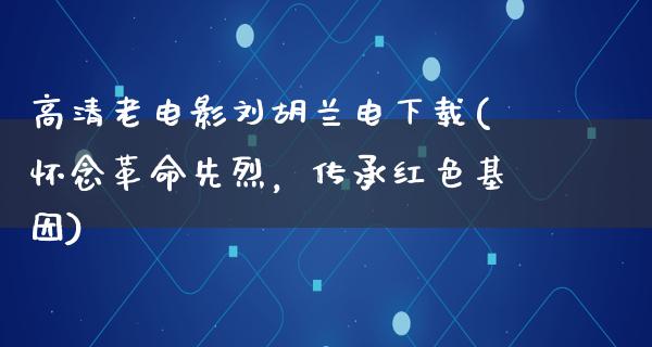 高清老电影刘胡兰电下载(怀念革命先烈，传承红色基因)