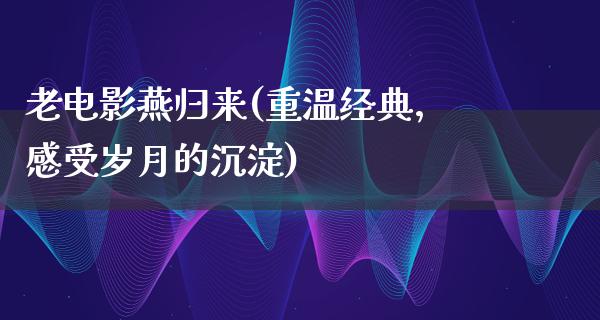 老电影燕归来(重温经典，感受岁月的沉淀)