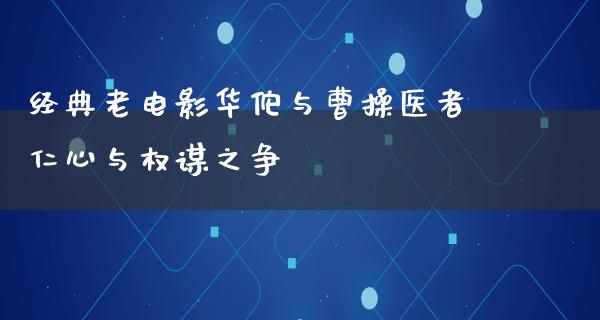 经典老电影华佗与曹操医者仁心与权谋之争