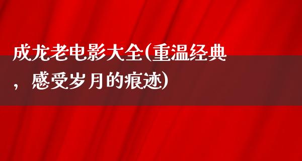 成龙老电影大全(重温经典，感受岁月的痕迹)