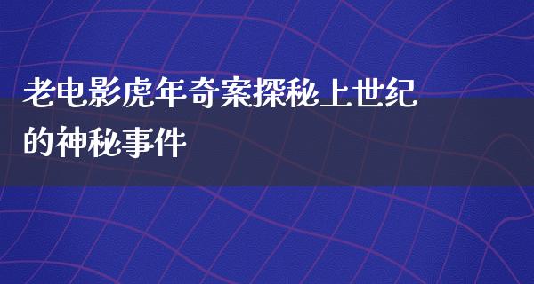 老电影虎年奇案探秘上世纪的神秘事件