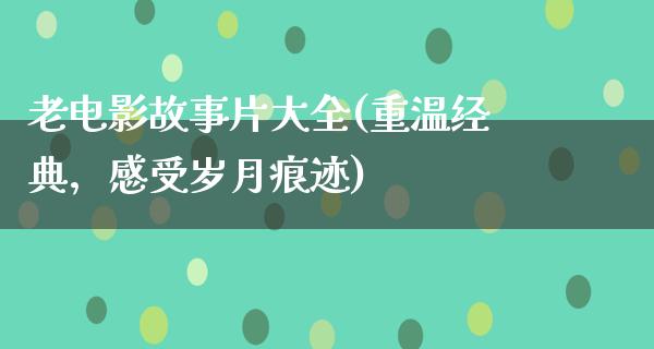 老电影故事片大全(重温经典，感受岁月痕迹)