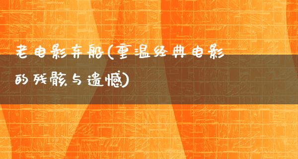 老电影弃船(重温经典电影的残骸与遗憾)