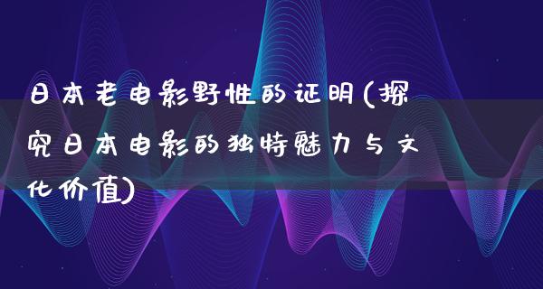 日本老电影野性的证明(探究日本电影的独特魅力与文化价值)