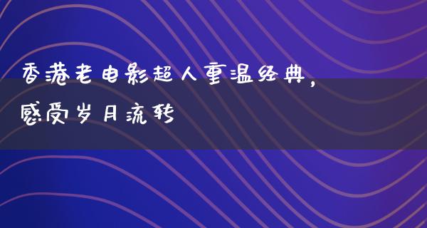 香港老电影超人重温经典，感受岁月流转