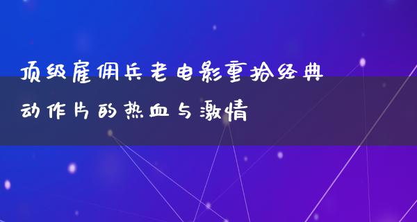 顶级雇佣兵老电影重拾经典动作片的热血与激情