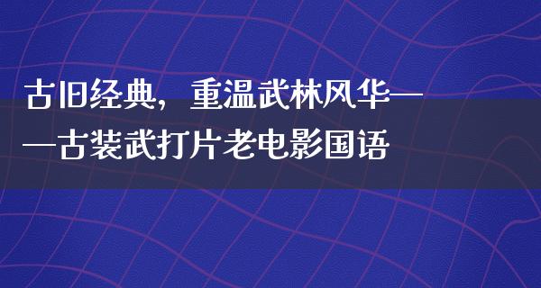 古旧经典，重温武林风华——古装武打片老电影国语