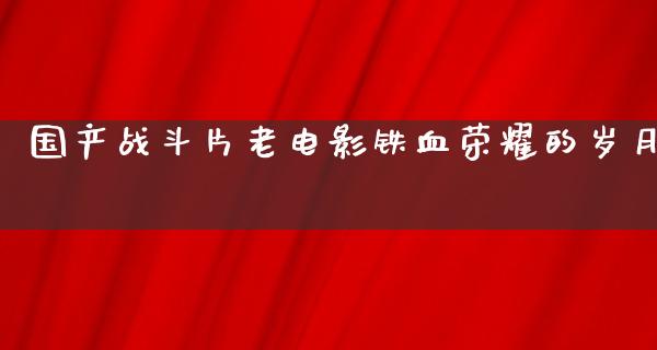 国产战斗片老电影铁血荣耀的岁月