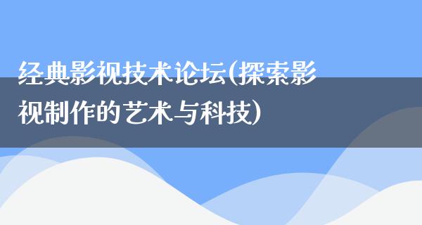 经典影视技术论坛(探索影视制作的艺术与科技)