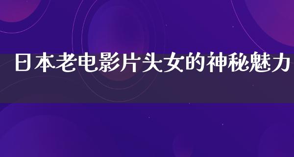 日本老电影片头女的神秘魅力