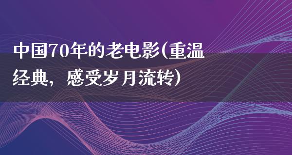 中国70年的老电影(重温经典，感受岁月流转)