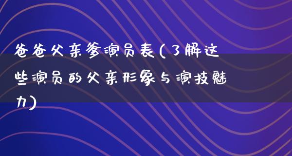 爸爸父亲爹演员表(了解这些演员的父亲形象与演技魅力)