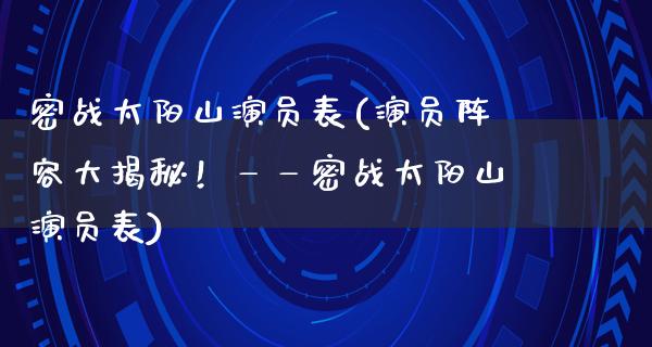 密战太阳山演员表(演员阵容大揭秘！——密战太阳山演员表)