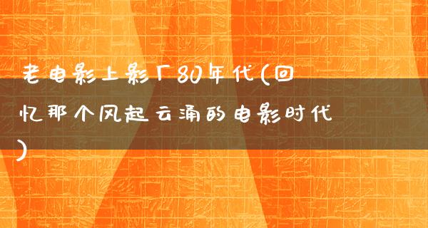 老电影上影厂80年代(回忆那个风起云涌的电影时代)