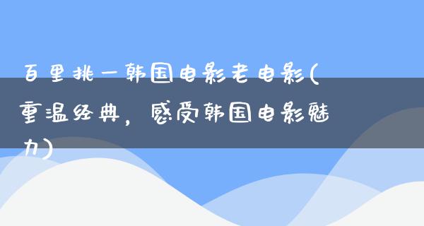 百里挑一韩国电影老电影(重温经典，感受韩国电影魅力)