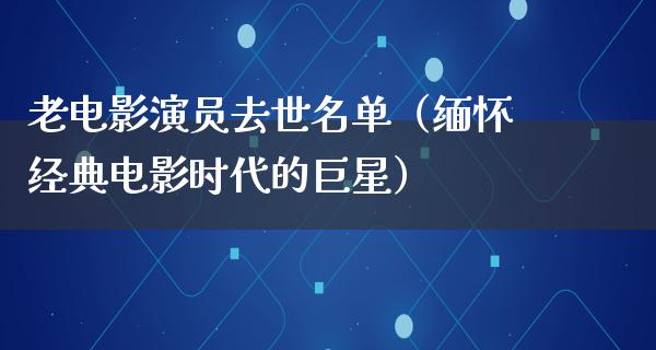 老电影演员去世名单（缅怀经典电影时代的巨星）