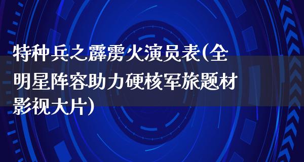 特种兵之霹雳火演员表(全明星阵容助力硬核军旅题材影视**)