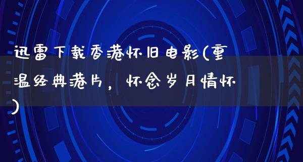 迅雷下载香港怀旧电影(重温经典港片，怀念岁月情怀)