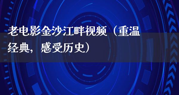 老电影金沙江畔视频（重温经典，感受历史）