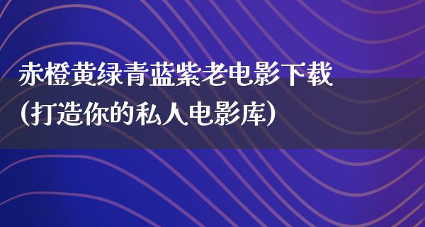 赤橙黄绿青蓝紫老电影下载(打造你的私人电影库)