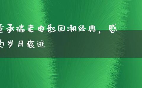 董承瑞老电影回溯经典，感受岁月痕迹