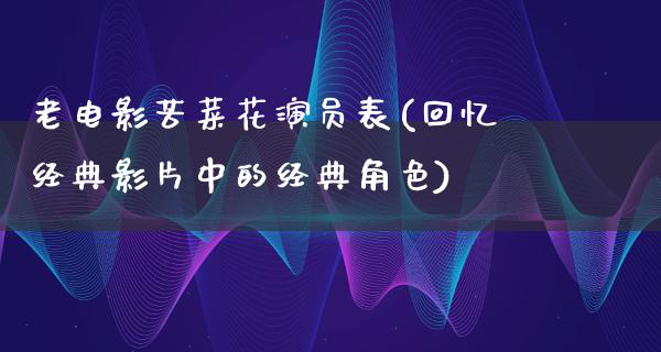 老电影苦菜花演员表(回忆经典影片中的经典角色)