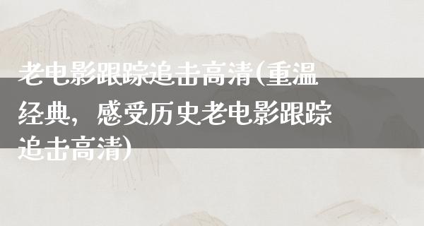 老电影跟踪追击高清(重温经典，感受历史老电影跟踪追击高清)