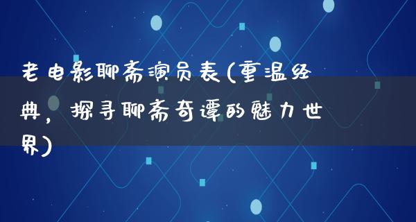 老电影聊斋演员表(重温经典，探寻聊斋奇谭的魅力世界)