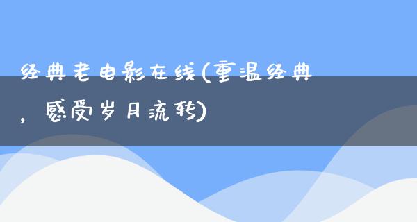 经典老电影在线(重温经典，感受岁月流转)