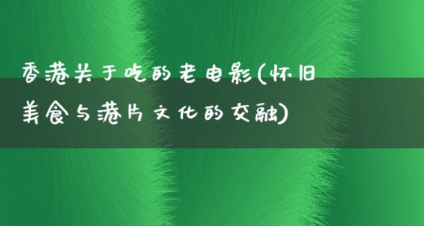 香港关于吃的老电影(怀旧美食与港片文化的交融)