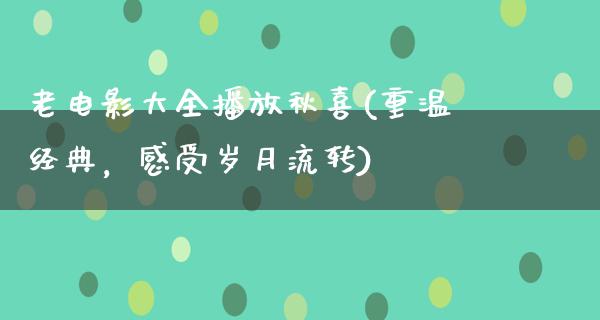 老电影大全播放秋喜(重温经典，感受岁月流转)