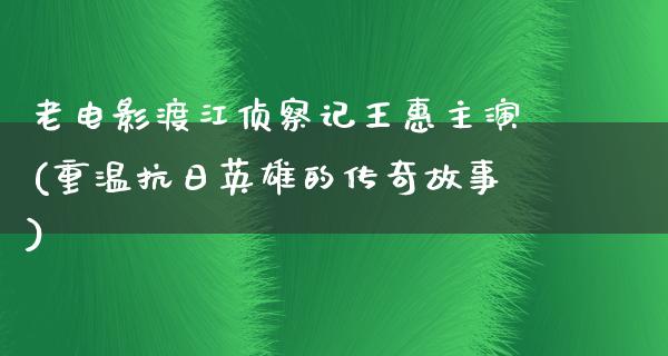 老电影渡江侦察记王惠主演(重温抗日英雄的传奇故事)