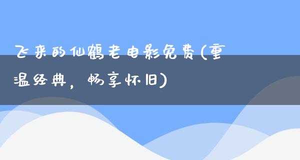 飞来的仙鹤老电影免费(重温经典，畅享怀旧)