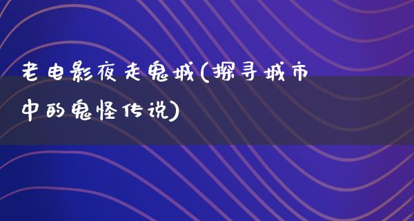 老电影夜走鬼城(探寻城市中的鬼怪传说)