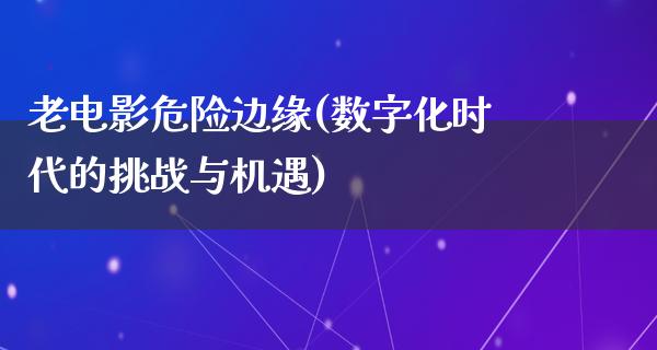 老电影危险边缘(数字化时代的挑战与机遇)