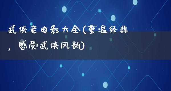 武侠老电影大全(重温经典，感受武侠风韵)